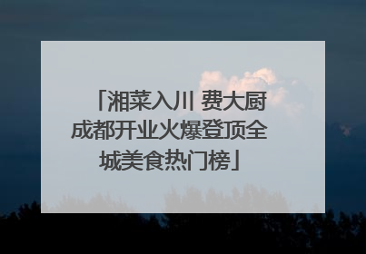 湘菜入川 费大厨成都开业火爆登顶全城美食热门榜