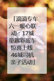 滴滴专车六一暖心联动：17城童趣彩蛋车惊喜上线 46城司机亲子活动