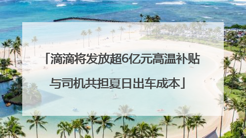 滴滴将发放超6亿元高温补贴 与司机共担夏日出车成本
