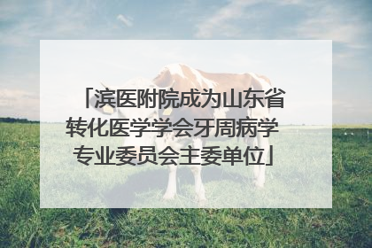 滨医附院成为山东省转化医学学会牙周病学专业委员会主委单位