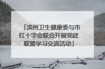 滨州卫生健康委与市红十字会联合开展党建联盟学习交流活动