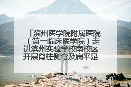 滨州医学院附属医院（第一临床医学院）走进滨州实验学校南校区开展脊柱侧弯及扁平足公益筛查活动