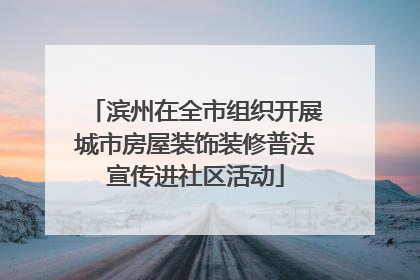 滨州在全市组织开展城市房屋装饰装修普法宣传进社区活动
