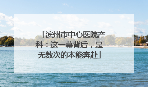 滨州市中心医院产科：这一幕背后，是无数次的本能奔赴