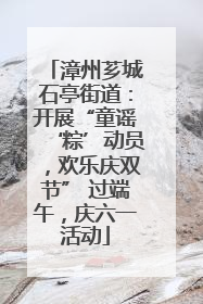 漳州芗城石亭街道：开展“童谣‘粽’动员，欢乐庆双节” 过端午，庆六一活动