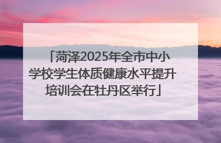 菏泽2025年全市中小学校学生体质健康水平提升培训会在牡丹区举行