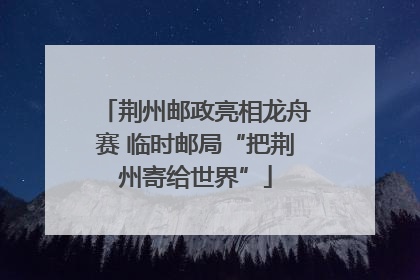 荆州邮政亮相龙舟赛 临时邮局“把荆州寄给世界”