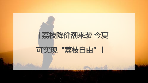 荔枝降价潮来袭 今夏可实现“荔枝自由”