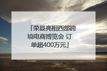 荣县亮相西部跨境电商博览会 订单超400万元