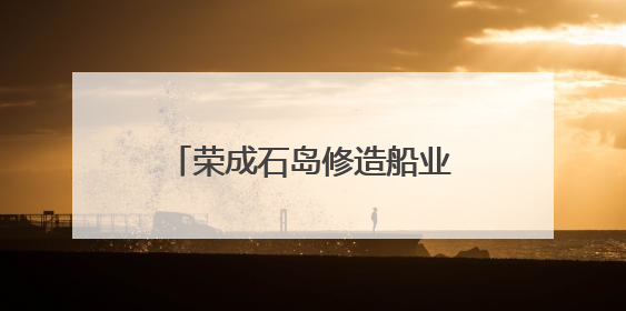 荣成石岛修造船业驶出新“航速”