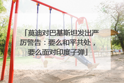 莫迪对巴基斯坦发出严厉警告：要么和平共处，要么面对印度子弹
