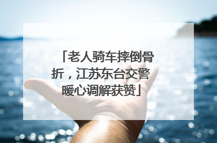 老人骑车摔倒骨折，江苏东台交警暖心调解获赞