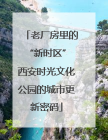 老厂房里的“新时区” 西安时光文化公园的城市更新密码