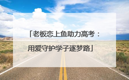 老板恋上鱼助力高考：用爱守护学子逐梦路