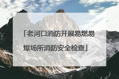 老河口消防开展易燃易爆场所消防安全检查