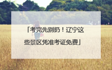 考完先别扔！辽宁这些景区凭准考证免费