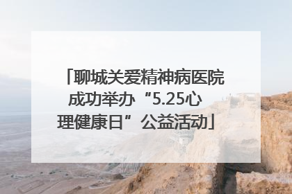 聊城关爱精神病医院成功举办“5.25心理健康日”公益活动
