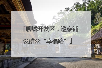 聊城开发区：巡察铺设群众“幸福路”