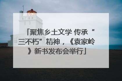 聚焦乡土文学 传承“三不朽”精神，《袁家岭》新书发布会举行