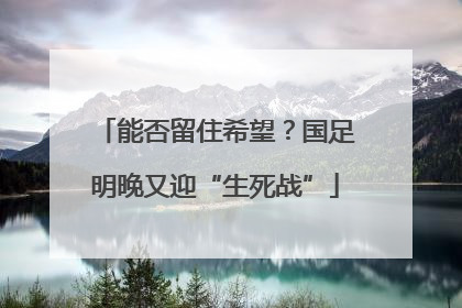 能否留住希望？国足明晚又迎“生死战”