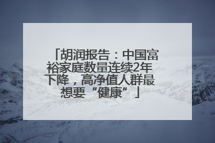 胡润报告：中国富裕家庭数量连续2年下降，高净值人群最想要“健康”