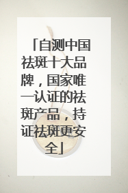 自测中国祛斑十大品牌，国家唯一认证的祛斑产品，持证祛斑更安全