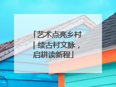 艺术点亮乡村｜续古村文脉，启耕读新程