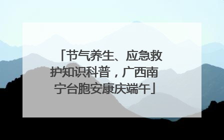 节气养生、应急救护知识科普，广西南宁台胞安康庆端午