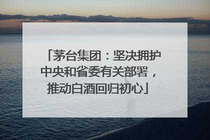 茅台集团：坚决拥护中央和省委有关部署，推动白酒回归初心