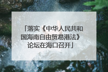 落实《中华人民共和国海南自由贸易港法》论坛在海口召开