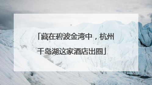 藏在碧波金湾中，杭州千岛湖这家酒店出圈