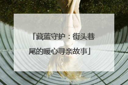 藏蓝守护：街头巷尾的暖心寻亲故事