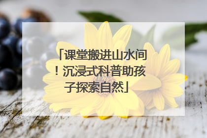课堂搬进山水间！沉浸式科普助孩子探索自然