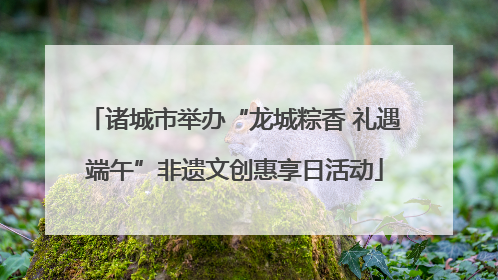 诸城市举办“龙城粽香 礼遇端午”非遗文创惠享日活动