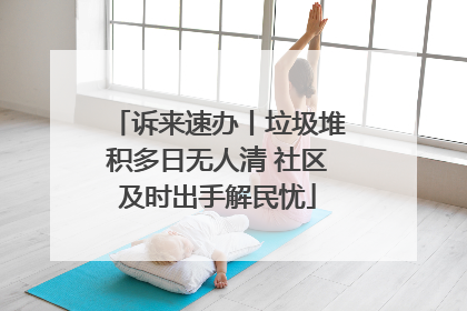 诉来速办丨垃圾堆积多日无人清 社区及时出手解民忧