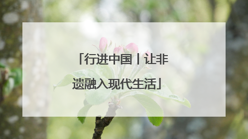 行进中国丨让非遗融入现代生活