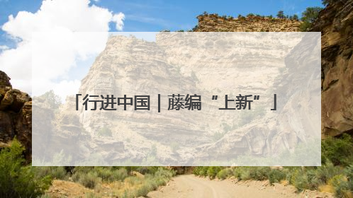 行进中国｜藤编“上新”