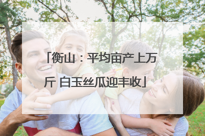 衡山：平均亩产上万斤 白玉丝瓜迎丰收