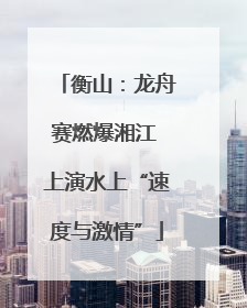 衡山：龙舟赛燃爆湘江 上演水上“速度与激情”