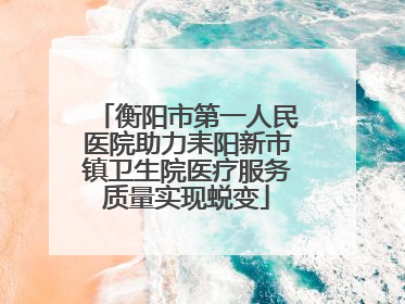 衡阳市第一人民医院助力耒阳新市镇卫生院医疗服务质量实现蜕变