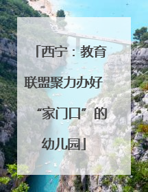 西宁：教育联盟聚力办好“家门口”的幼儿园