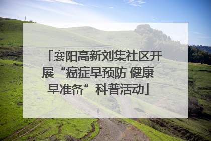 襄阳高新刘集社区开展“癌症早预防 健康早准备”科普活动