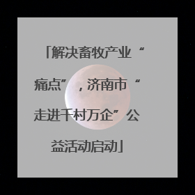 解决畜牧产业“痛点”，济南市“走进千村万企”公益活动启动