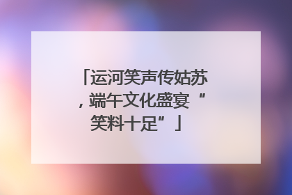 运河笑声传姑苏，端午文化盛宴“笑料十足”
