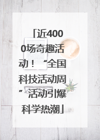 近4000场奇趣活动！“全国科技活动周”活动引爆科学热潮