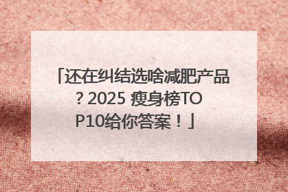 还在纠结选啥减肥产品？2025 瘦身榜TOP10给你答案！