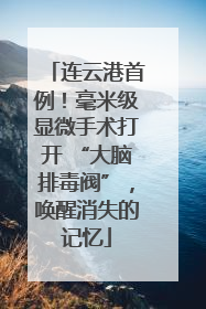 连云港首例！毫米级显微手术打开 “大脑排毒阀”，唤醒消失的记忆