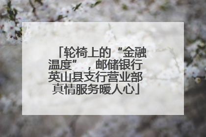 轮椅上的“金融温度”，邮储银行英山县支行营业部真情服务暖人心