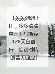 轰轰烈烈上任，冷冷清清离开！马斯克128天白宫行，临别时特朗普无回应
