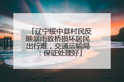 辽宁绥中县村民反映暴雨致桥损坏居民出行难，交通运输局：保证处理好
